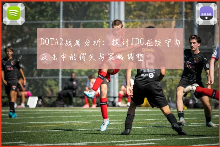 DOTA2战局分析：探讨JDG在防守与反击中的得失与策略调整