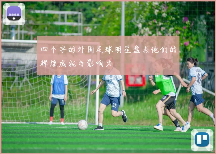 四个字的外国足球明星盘点他们的辉煌成就与影响力