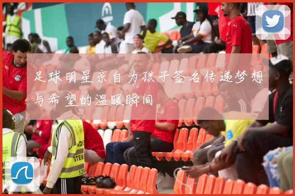 足球明星亲自为孩子签名传递梦想与希望的温暖瞬间