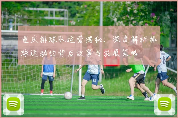 重庆排球队运营揭秘：深度解析排球运动的背后故事与发展策略