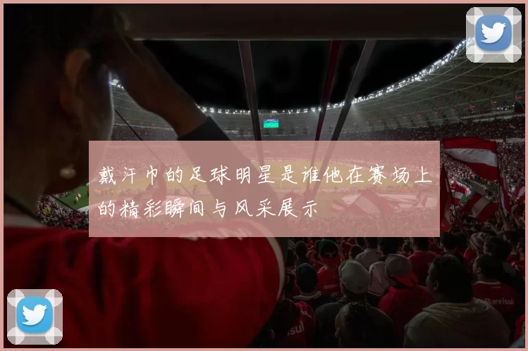 戴汗巾的足球明星是谁他在赛场上的精彩瞬间与风采展示