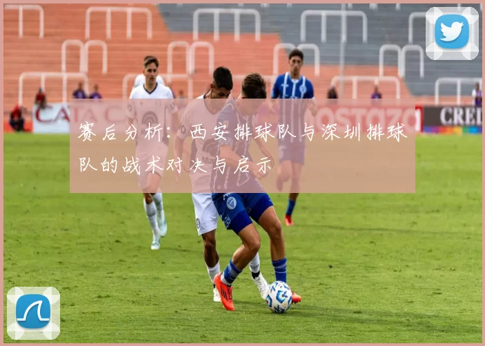 赛后分析：西安排球队与深圳排球队的战术对决与启示