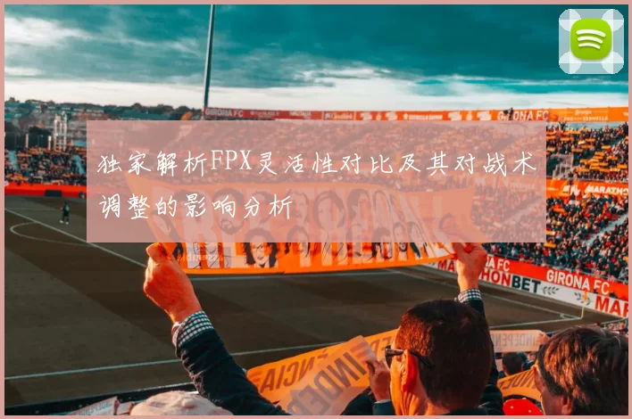 独家解析FPX灵活性对比及其对战术调整的影响分析