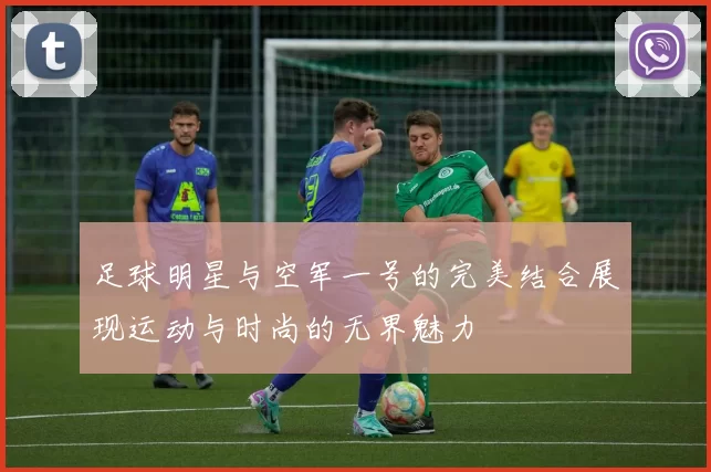足球明星与空军一号的完美结合展现运动与时尚的无界魅力