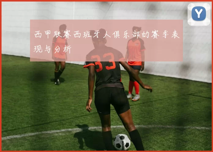 西甲联赛西班牙人俱乐部的赛季表现与分析