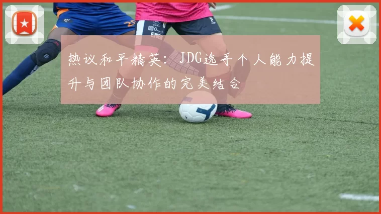 热议和平精英：JDG选手个人能力提升与团队协作的完美结合