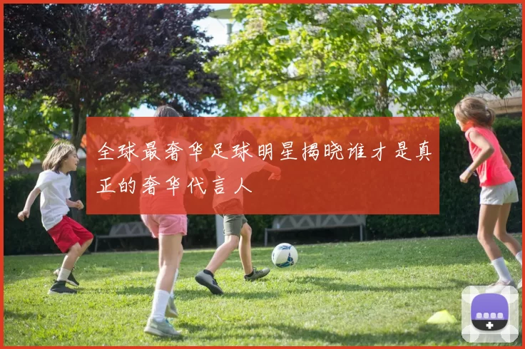 全球最奢华足球明星揭晓谁才是真正的奢华代言人