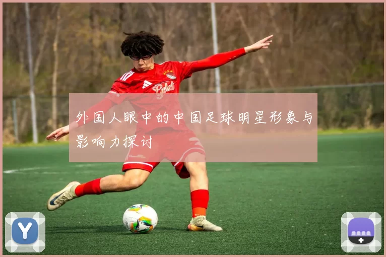 外国人眼中的中国足球明星形象与影响力探讨