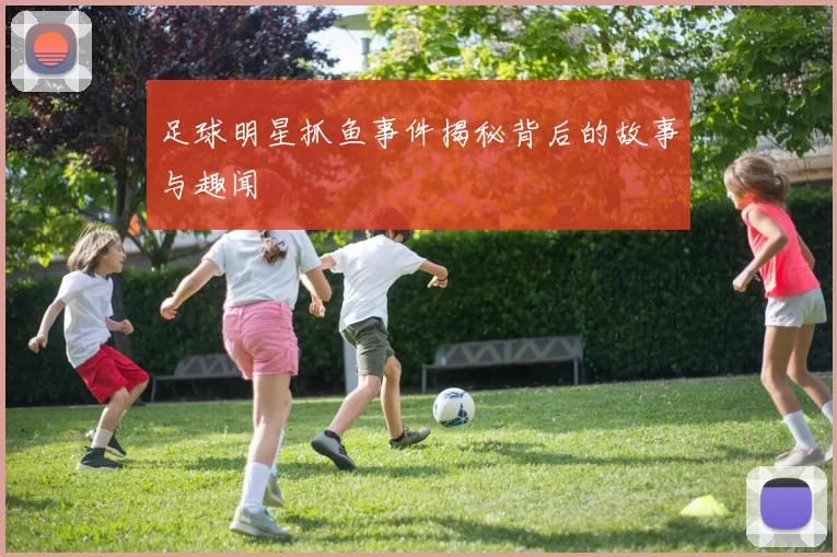 足球明星抓鱼事件揭秘背后的故事与趣闻