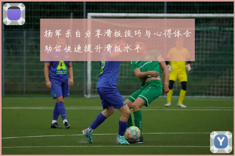 杨军亲自分享滑板技巧与心得体会助你快速提升滑板水平