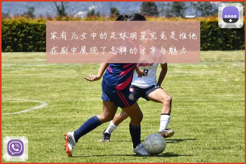 家有儿女中的足球明星究竟是谁他在剧中展现了怎样的才华与魅力