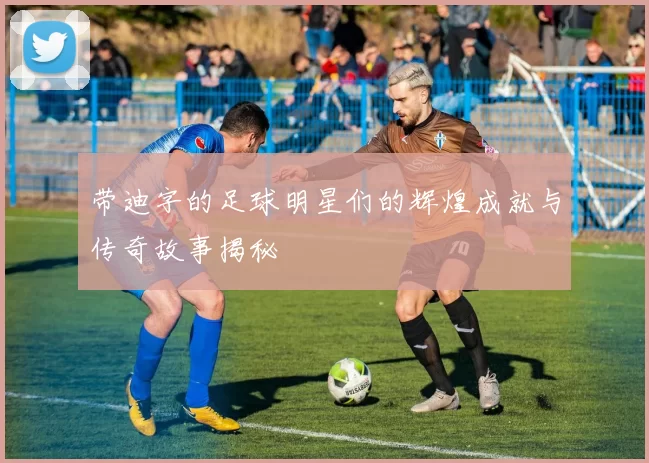 带迪字的足球明星们的辉煌成就与传奇故事揭秘