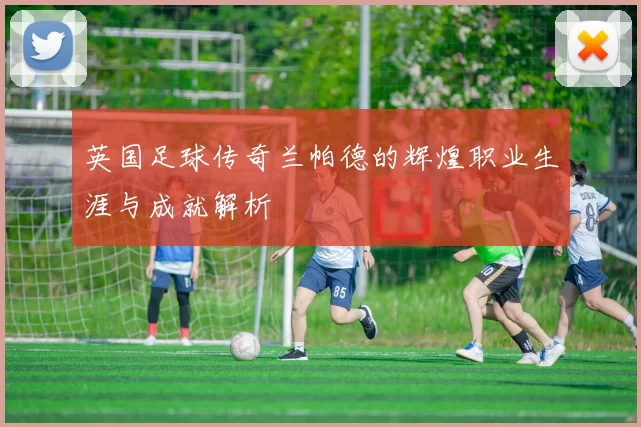 英国足球传奇兰帕德的辉煌职业生涯与成就解析
