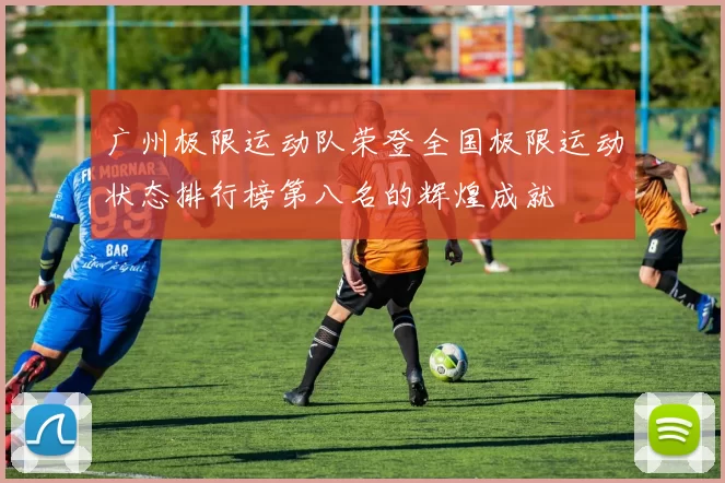 广州极限运动队荣登全国极限运动状态排行榜第八名的辉煌成就