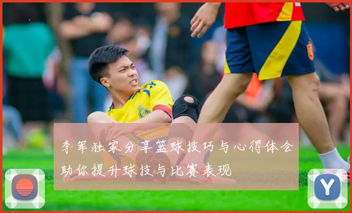 李军独家分享篮球技巧与心得体会助你提升球技与比赛表现