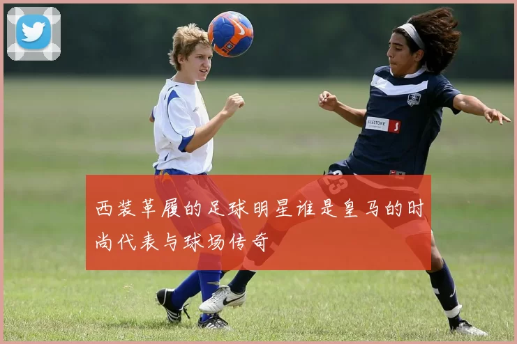 西装革履的足球明星谁是皇马的时尚代表与球场传奇