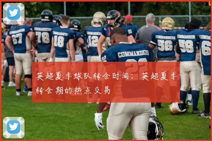 英超夏季球队转会时间：英超夏季转会期的热点交易