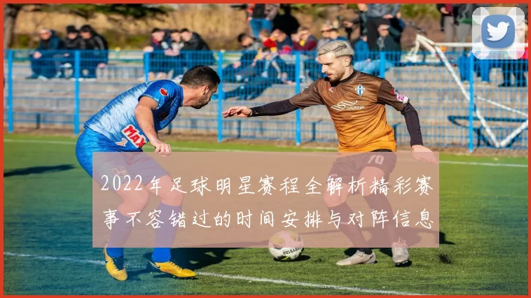 2022年足球明星赛程全解析精彩赛事不容错过的时间安排与对阵信息