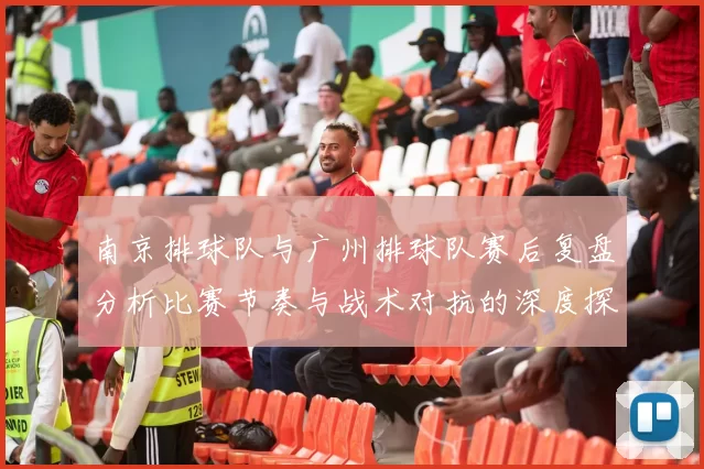 南京排球队与广州排球队赛后复盘分析比赛节奏与战术对抗的深度探讨