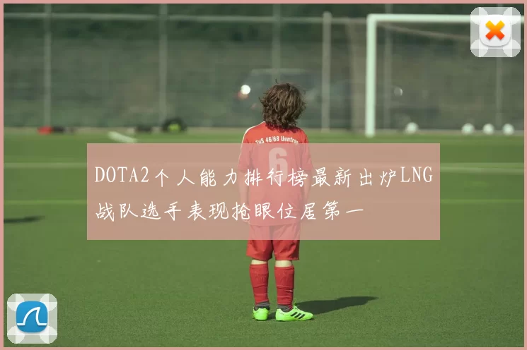 DOTA2个人能力排行榜最新出炉LNG战队选手表现抢眼位居第一