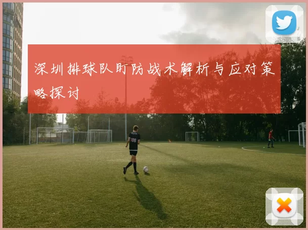 深圳排球队盯防战术解析与应对策略探讨