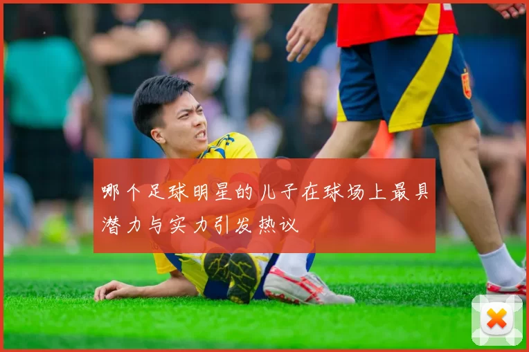 哪个足球明星的儿子在球场上最具潜力与实力引发热议
