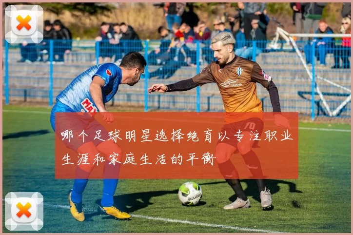 哪个足球明星选择绝育以专注职业生涯和家庭生活的平衡