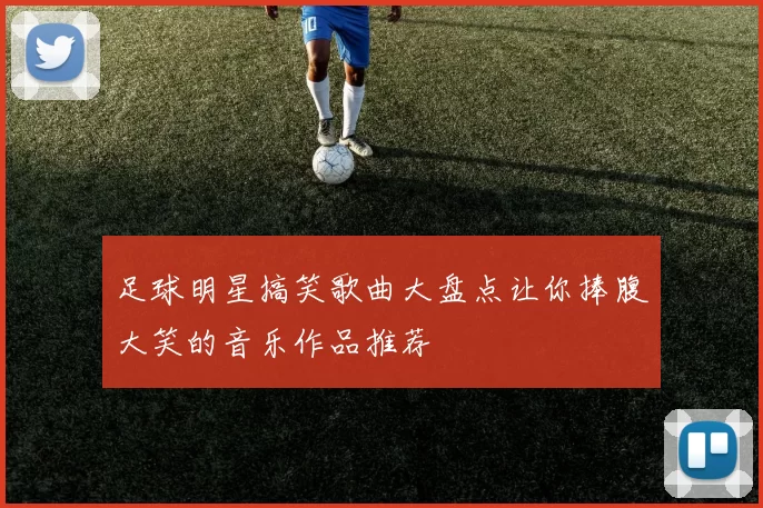 足球明星搞笑歌曲大盘点让你捧腹大笑的音乐作品推荐