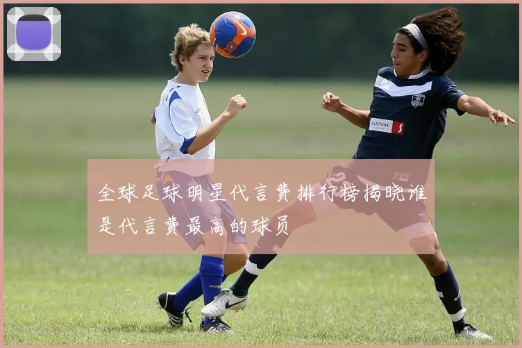 全球足球明星代言费排行榜揭晓谁是代言费最高的球员