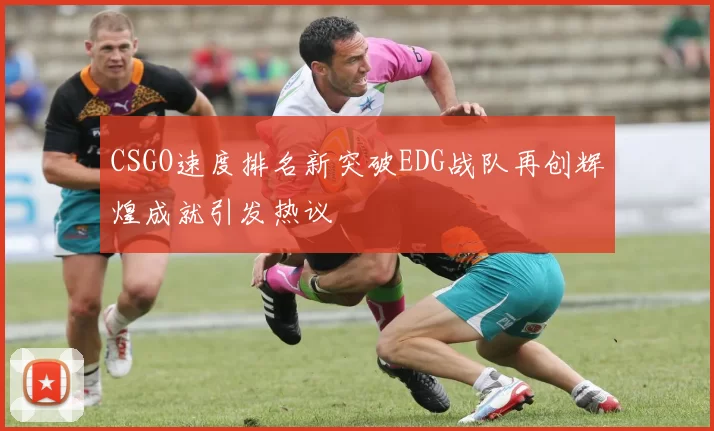 CSGO速度排名新突破EDG战队再创辉煌成就引发热议