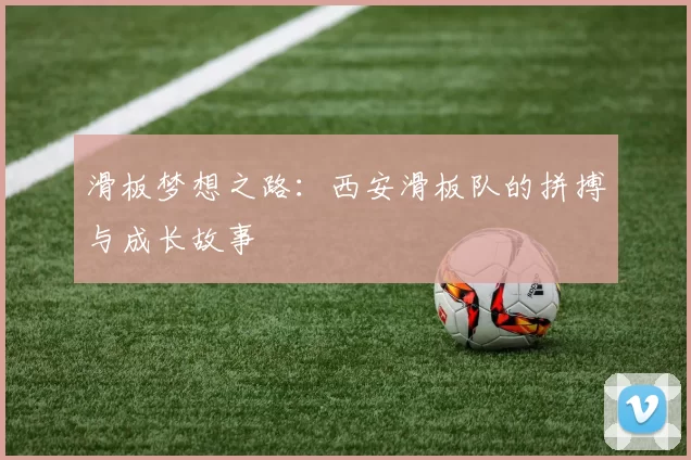 滑板梦想之路：西安滑板队的拼搏与成长故事