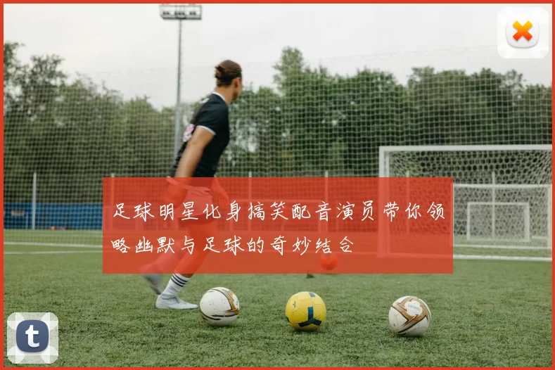 足球明星化身搞笑配音演员带你领略幽默与足球的奇妙结合