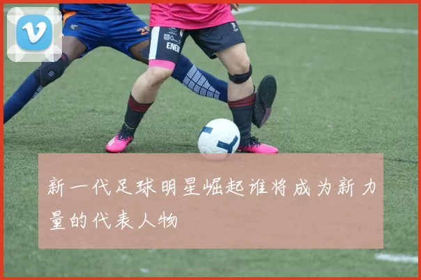 新一代足球明星崛起谁将成为新力量的代表人物