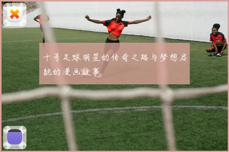 十号足球明星的传奇之路与梦想启航的漫画故事