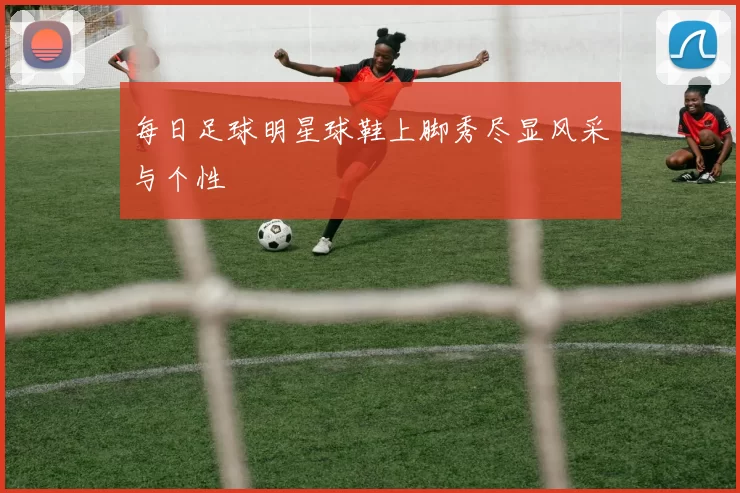 每日足球明星球鞋上脚秀尽显风采与个性