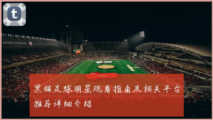 黑猫足球明星观看指南及相关平台推荐详细介绍