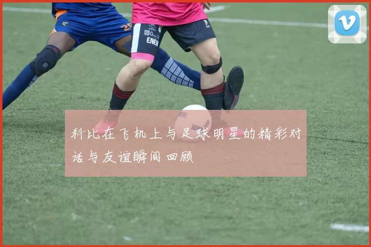科比在飞机上与足球明星的精彩对话与友谊瞬间回顾
