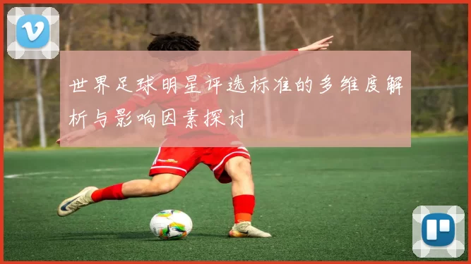 世界足球明星评选标准的多维度解析与影响因素探讨