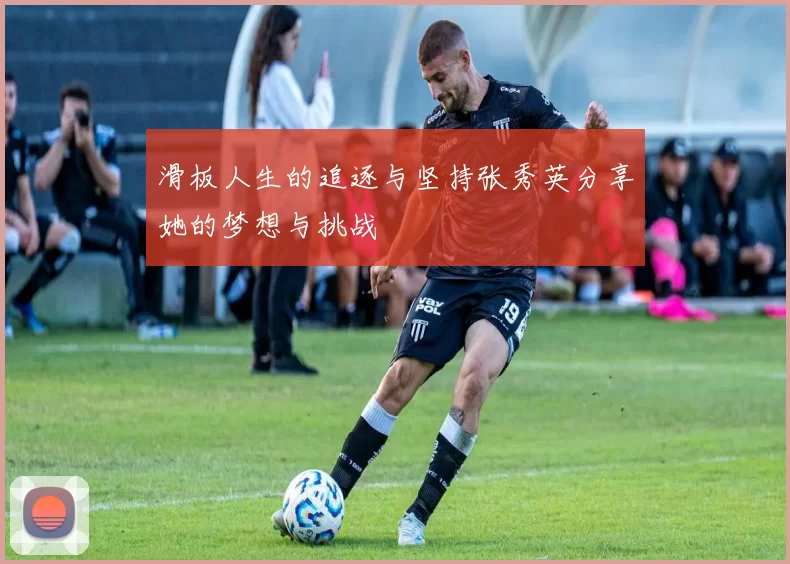 滑板人生的追逐与坚持张秀英分享她的梦想与挑战