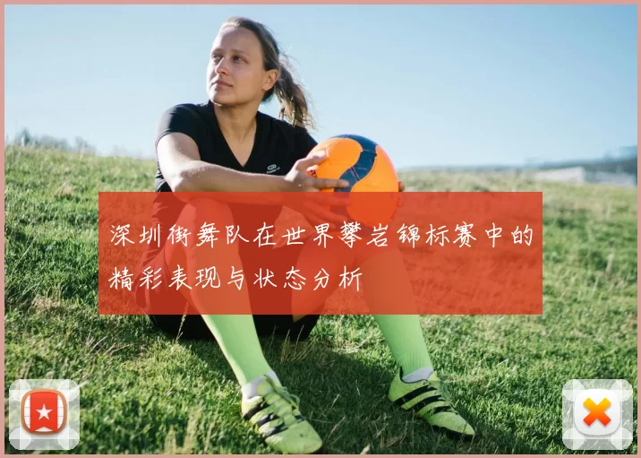 深圳街舞队在世界攀岩锦标赛中的精彩表现与状态分析