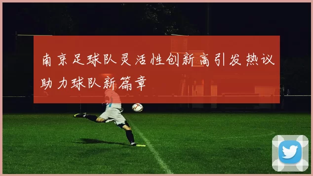 南京足球队灵活性创新高引发热议助力球队新篇章