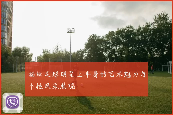 描绘足球明星上半身的艺术魅力与个性风采展现
