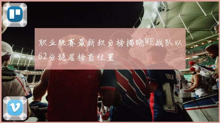 职业联赛最新积分榜揭晓WE战队以62分稳居榜首位置