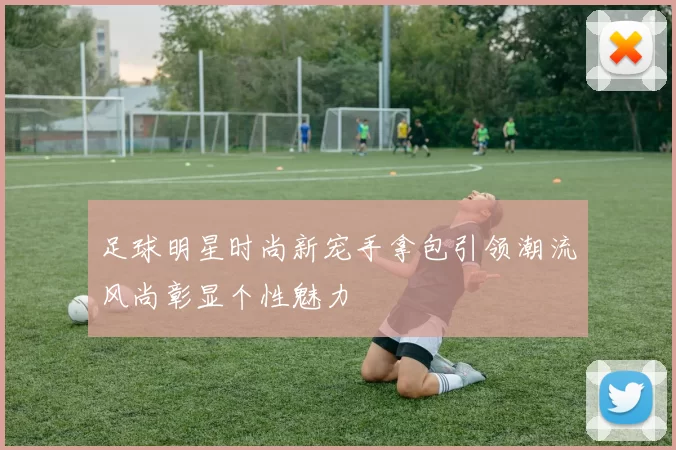 足球明星时尚新宠手拿包引领潮流风尚彰显个性魅力