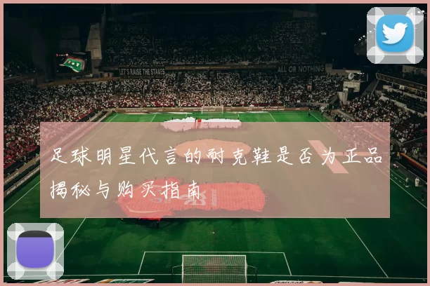 足球明星代言的耐克鞋是否为正品揭秘与购买指南