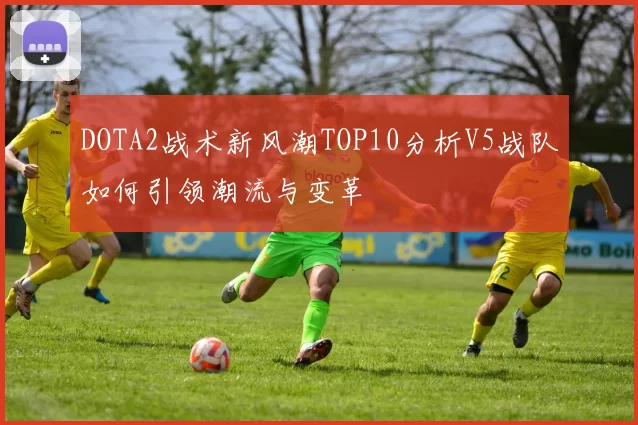 DOTA2战术新风潮TOP10分析V5战队如何引领潮流与变革