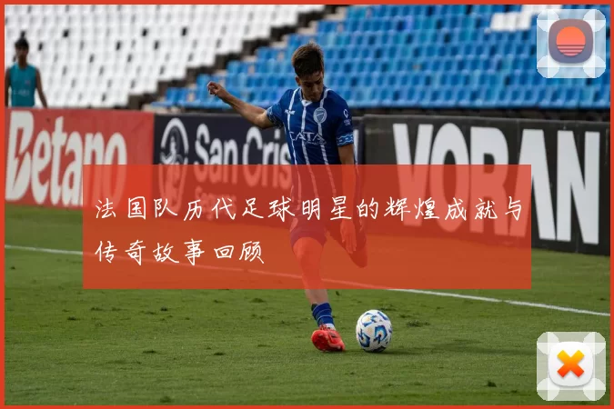 法国队历代足球明星的辉煌成就与传奇故事回顾