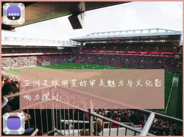 亚洲足球明星的审美魅力与文化影响力探讨