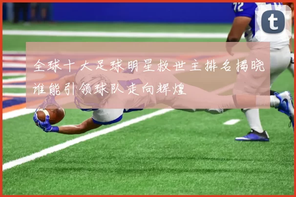 全球十大足球明星救世主排名揭晓谁能引领球队走向辉煌