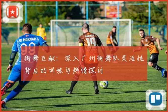 街舞巨献：深入广州街舞队灵活性背后的训练与热情探讨